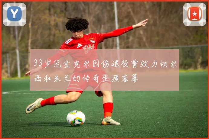 33岁范金克尔因伤退役曾效力切尔西和米兰的传奇生涯落幕