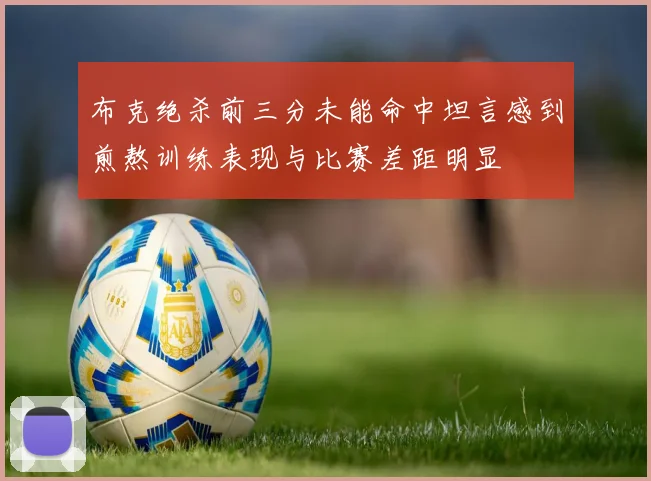 布克绝杀前三分未能命中坦言感到煎熬训练表现与比赛差距明显