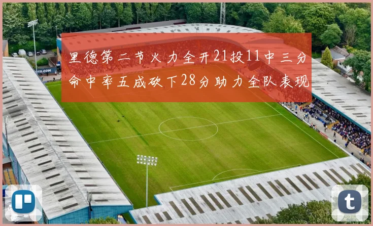 里德第二节火力全开21投11中三分命中率五成砍下28分助力全队表现出色