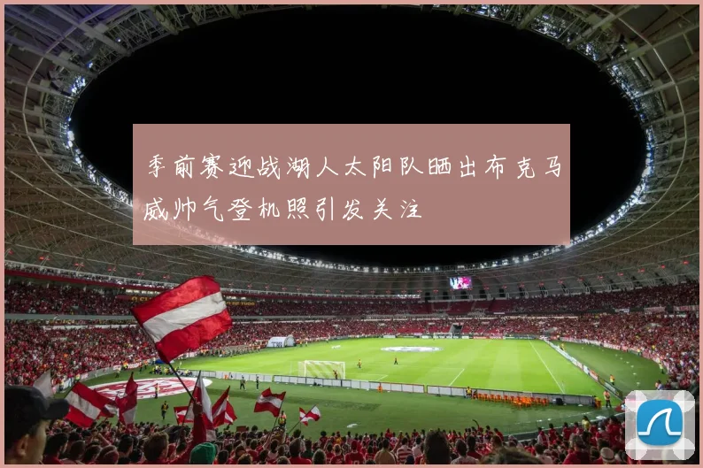 季前赛迎战湖人太阳队晒出布克马威帅气登机照引发关注