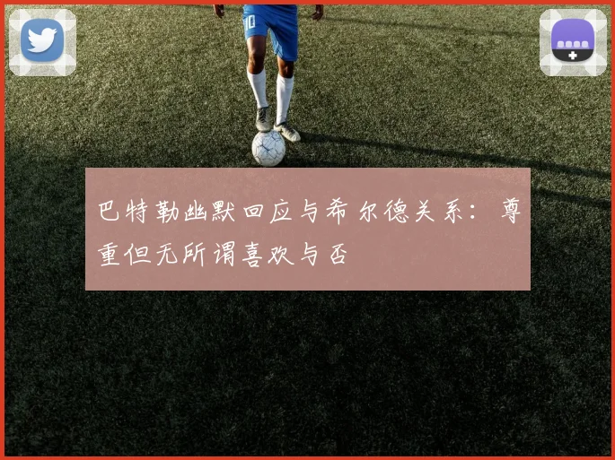 巴特勒幽默回应与希尔德关系：尊重但无所谓喜欢与否