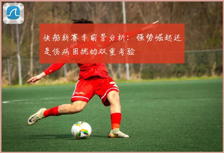 快船新赛季前景分析：强势崛起还是伤病困扰的双重考验