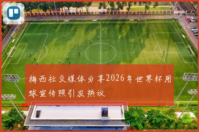 梅西社交媒体分享2026年世界杯用球宣传照引发热议