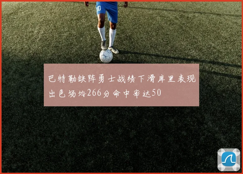 巴特勒缺阵勇士战绩下滑库里表现出色场均266分命中率达50