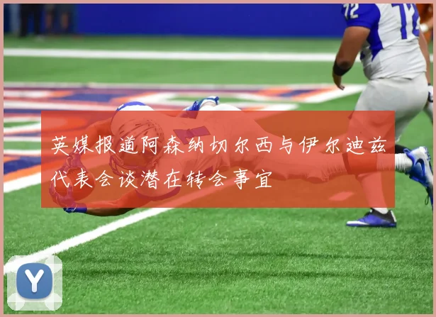 英媒报道阿森纳切尔西与伊尔迪兹代表会谈潜在转会事宜