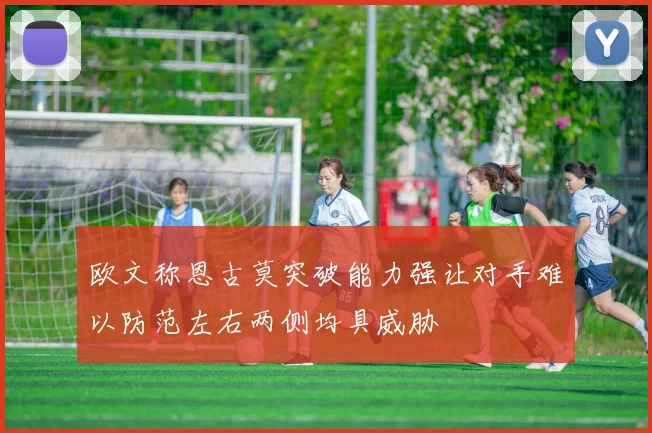 欧文称恩古莫突破能力强让对手难以防范左右两侧均具威胁