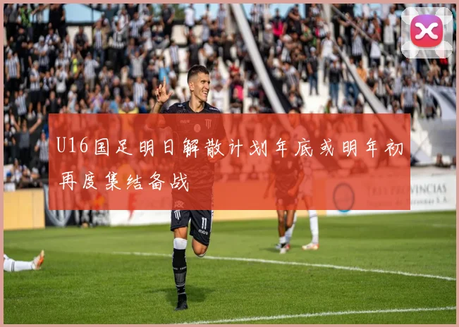 U16国足明日解散计划年底或明年初再度集结备战