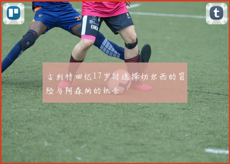 古利特回忆17岁时选择切尔西的冒险与阿森纳的机会