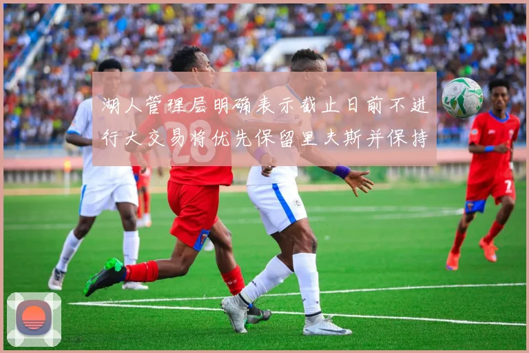 湖人管理层明确表示截止日前不进行大交易将优先保留里夫斯并保持灵活性