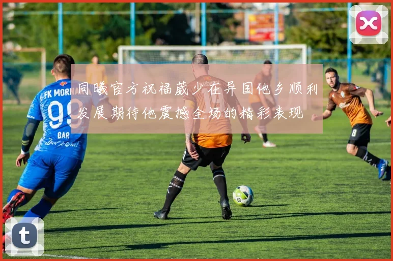 同曦官方祝福葳少在异国他乡顺利发展期待他震撼全场的精彩表现