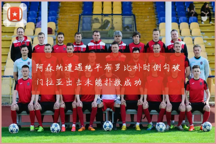 阿森纳遭遇绝平布罗比补时侧勾破门拉亚出击未能扑救成功