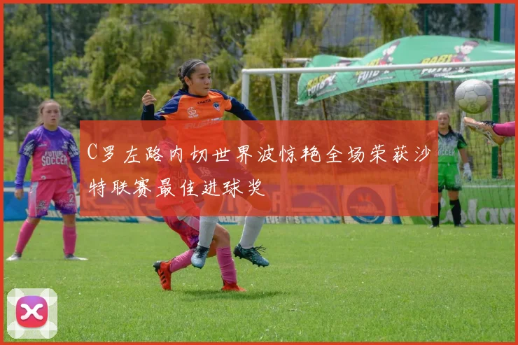 C罗左路内切世界波惊艳全场荣获沙特联赛最佳进球奖