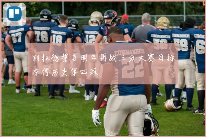 利拉德誓言明年再战三分大赛目标夺得历史第四冠
