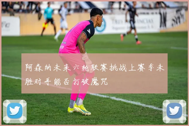 阿森纳未来六轮联赛挑战上赛季未胜对手能否打破魔咒