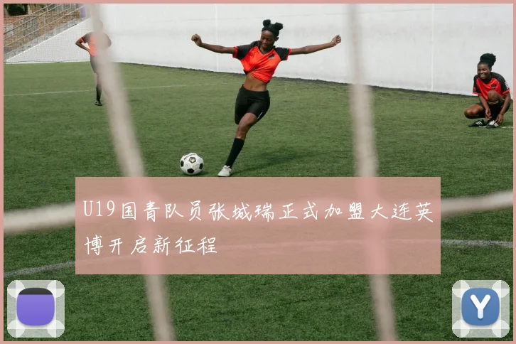 U19国青队员张城瑞正式加盟大连英博开启新征程