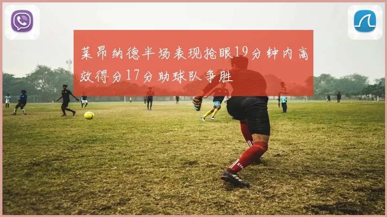 莱昂纳德半场表现抢眼19分钟内高效得分17分助球队争胜