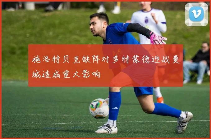 施洛特贝克缺阵对多特蒙德迎战曼城造成重大影响