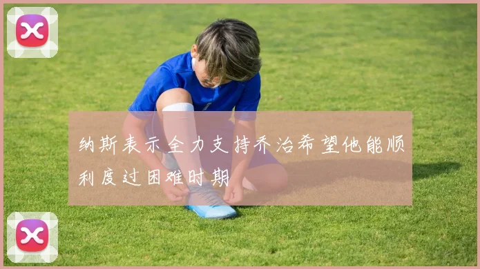 纳斯表示全力支持乔治希望他能顺利度过困难时期