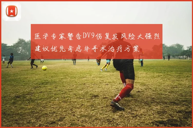 医学专家警告DV9伤复发风险大强烈建议优先考虑非手术治疗方案