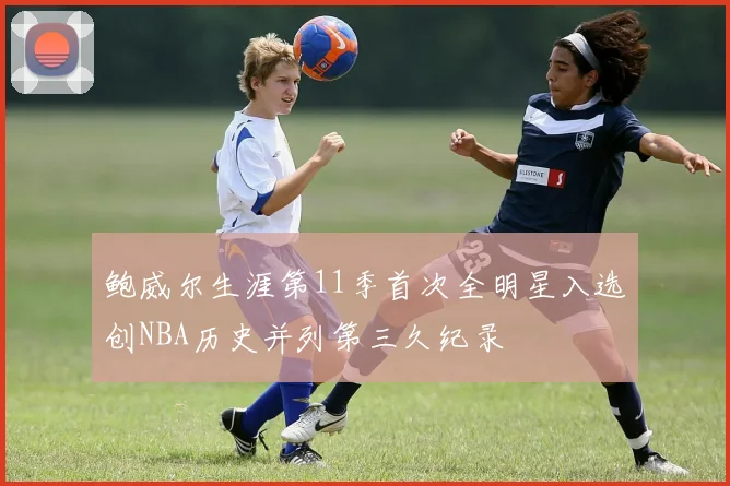 鲍威尔生涯第11季首次全明星入选创NBA历史并列第三久纪录