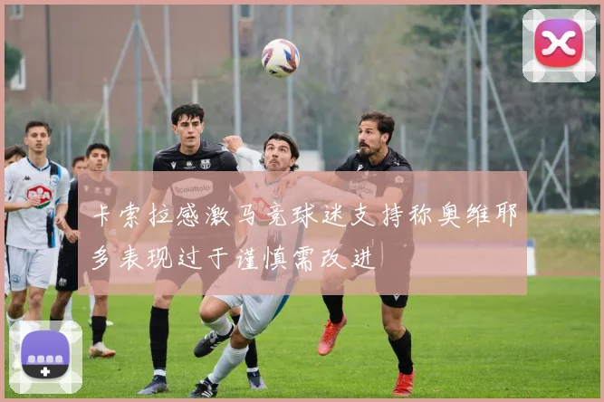 卡索拉感激马竞球迷支持称奥维耶多表现过于谨慎需改进