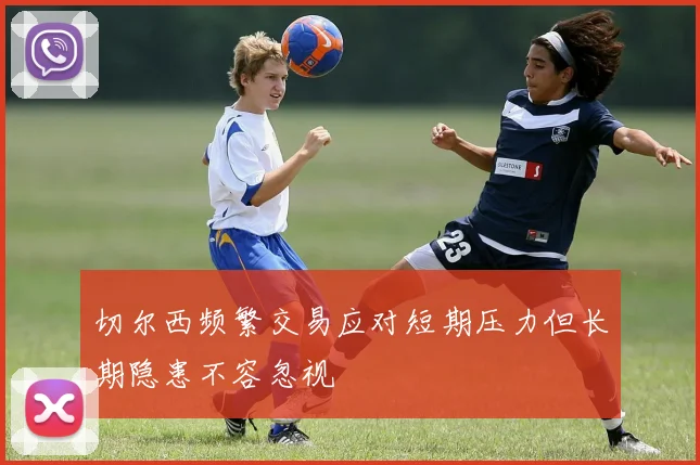 切尔西频繁交易应对短期压力但长期隐患不容忽视