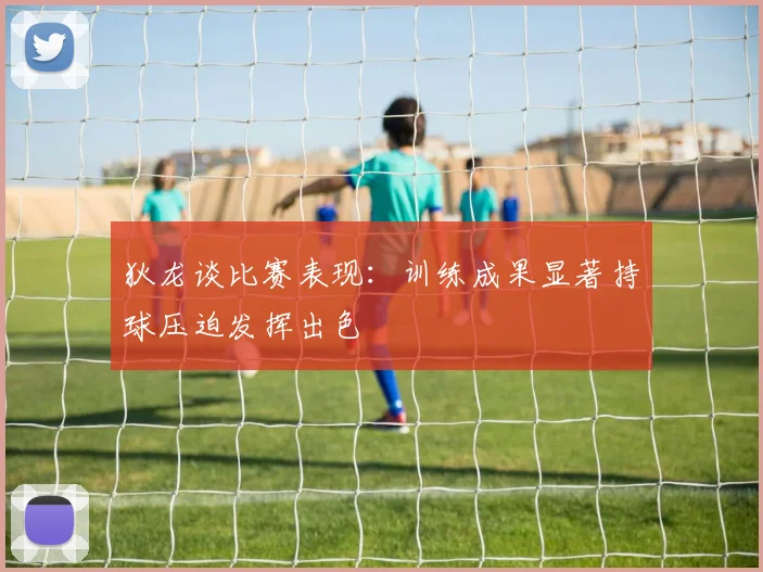狄龙谈比赛表现：训练成果显著持球压迫发挥出色