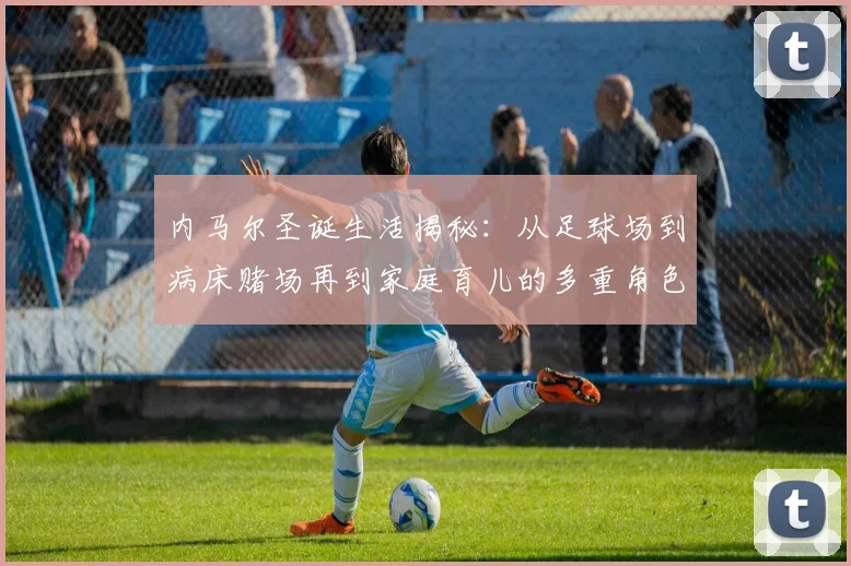 内马尔圣诞生活揭秘：从足球场到病床赌场再到家庭育儿的多重角色