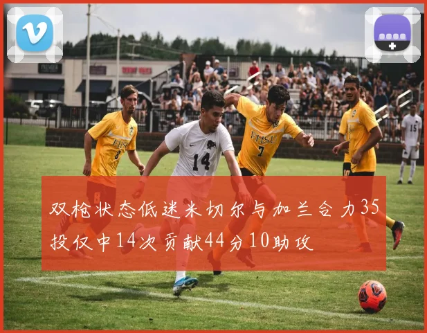双枪状态低迷米切尔与加兰合力35投仅中14次贡献44分10助攻