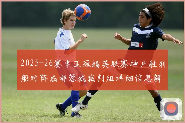 2025-26赛季亚冠精英联赛神户胜利船对阵成都蓉城裁判组详细信息解析