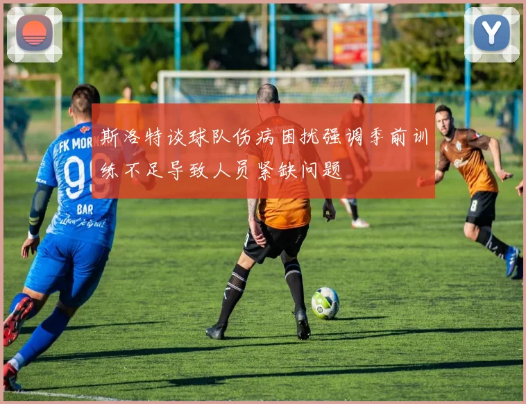 斯洛特谈球队伤病困扰强调季前训练不足导致人员紧缺问题