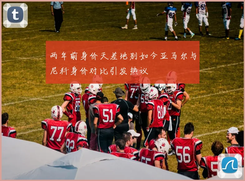 两年前身价天差地别如今亚马尔与尼科身价对比引发热议