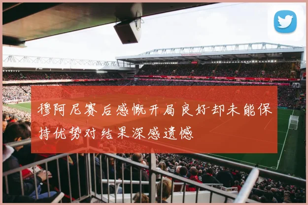 穆阿尼赛后感慨开局良好却未能保持优势对结果深感遗憾