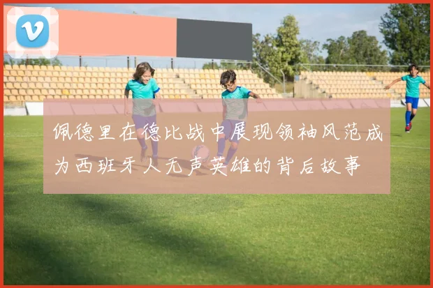 佩德里在德比战中展现领袖风范成为西班牙人无声英雄的背后故事