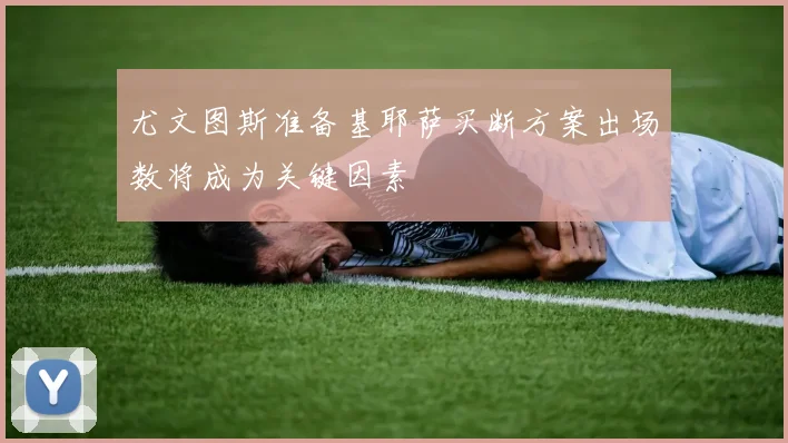 尤文图斯准备基耶萨买断方案出场数将成为关键因素