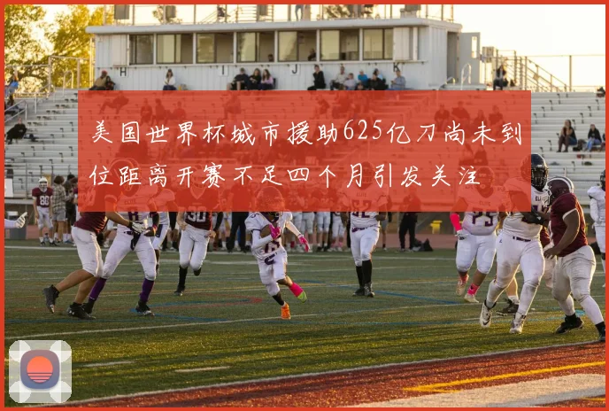 美国世界杯城市援助625亿刀尚未到位距离开赛不足四个月引发关注