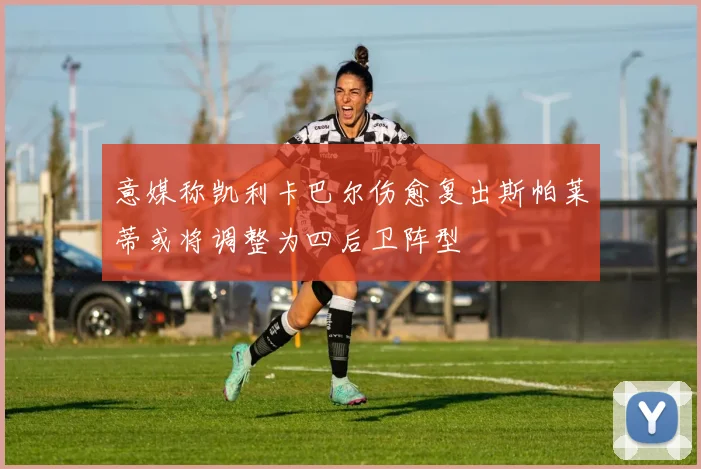 意媒称凯利卡巴尔伤愈复出斯帕莱蒂或将调整为四后卫阵型