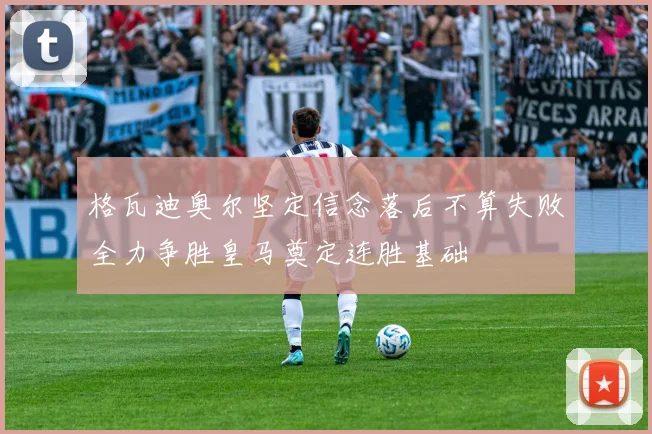 格瓦迪奥尔坚定信念落后不算失败全力争胜皇马奠定连胜基础
