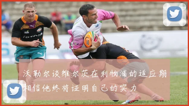沃勒尔谈维尔茨在利物浦的适应期相信他终将证明自己的实力