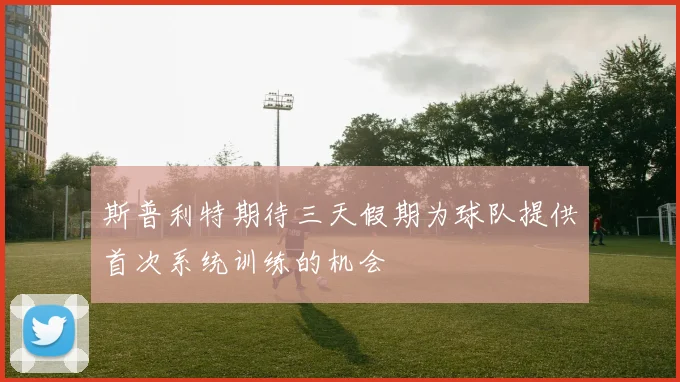 斯普利特期待三天假期为球队提供首次系统训练的机会