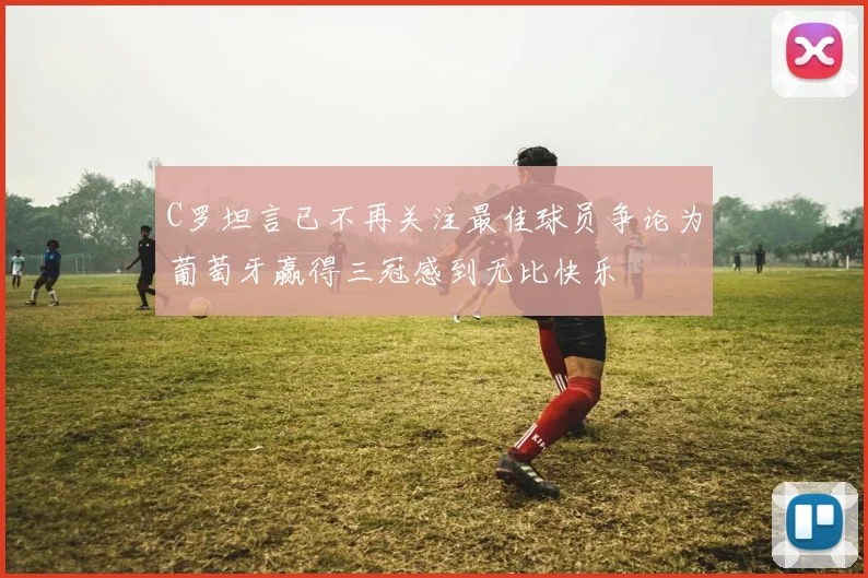 C罗坦言已不再关注最佳球员争论为葡萄牙赢得三冠感到无比快乐