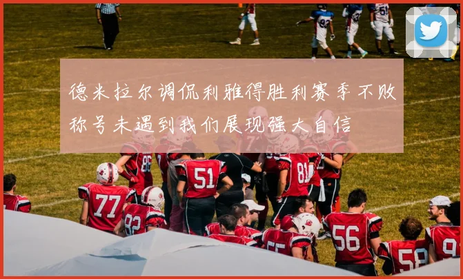 德米拉尔调侃利雅得胜利赛季不败称号未遇到我们展现强大自信