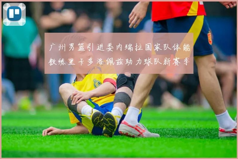 广州男篮引进委内瑞拉国家队体能教练里卡多洛佩兹助力球队新赛季