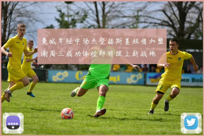 曼城年轻中场杰登赫斯基租借加盟谢周三成功体检即将披上新战袍