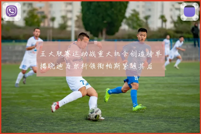 五大联赛运动战重大机会创造榜单揭晓迪马尔科领衔帕斯紧随其后