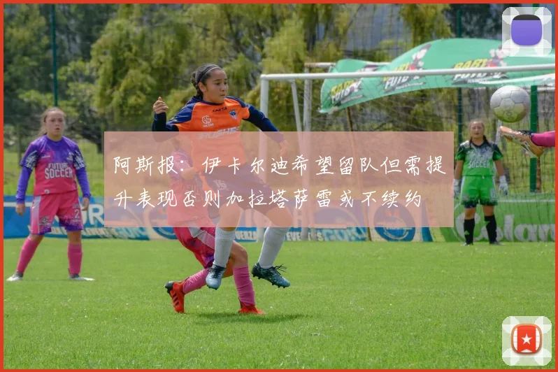 阿斯报：伊卡尔迪希望留队但需提升表现否则加拉塔萨雷或不续约