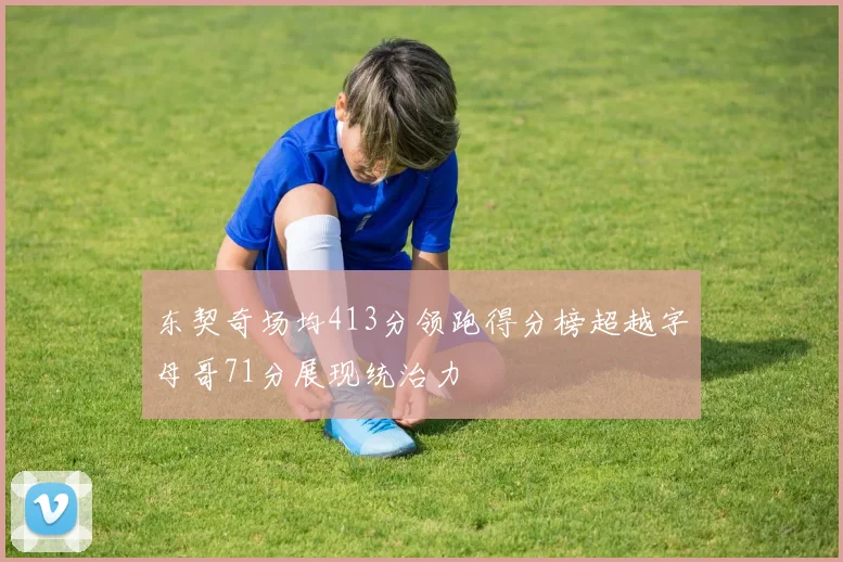 东契奇场均413分领跑得分榜超越字母哥71分展现统治力