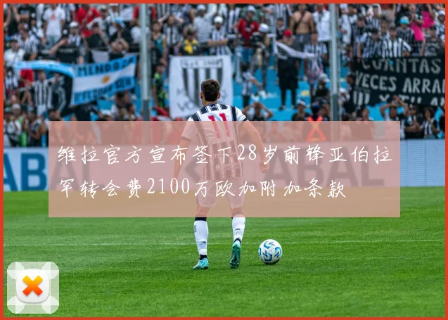 维拉官方宣布签下28岁前锋亚伯拉罕转会费2100万欧加附加条款