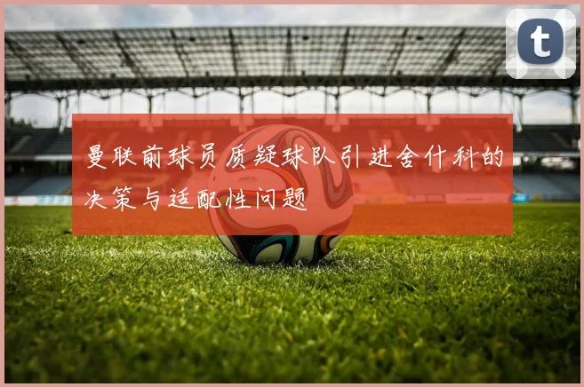 曼联前球员质疑球队引进舍什科的决策与适配性问题