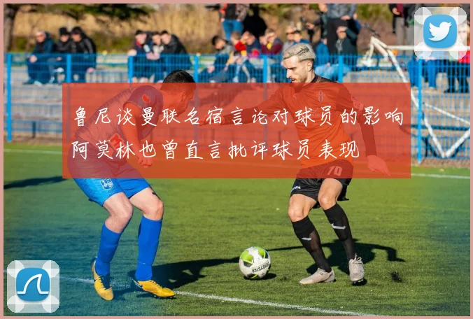 鲁尼谈曼联名宿言论对球员的影响阿莫林也曾直言批评球员表现